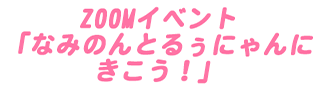 ZOOMイベント「なみのんとるぅにゃんにきこう！」