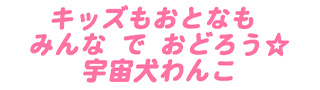 キッズもおとなもみんなおどろう☆宇宙犬わんこ